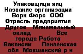 Упаковщица яиц › Название организации ­ Ворк Форс, ООО › Отрасль предприятия ­ Другое › Минимальный оклад ­ 24 000 - Все города Работа » Вакансии   . Пензенская обл.,Мокшанский р-н